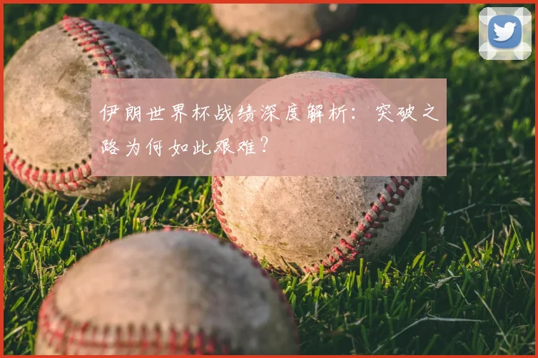 伊朗世界杯战绩深度解析：突破之路为何如此艰难？