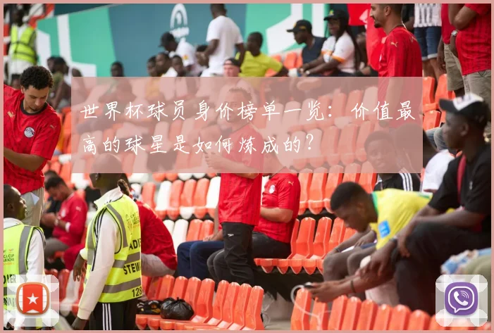 世界杯球员身价榜单一览：价值最高的球星是如何炼成的？