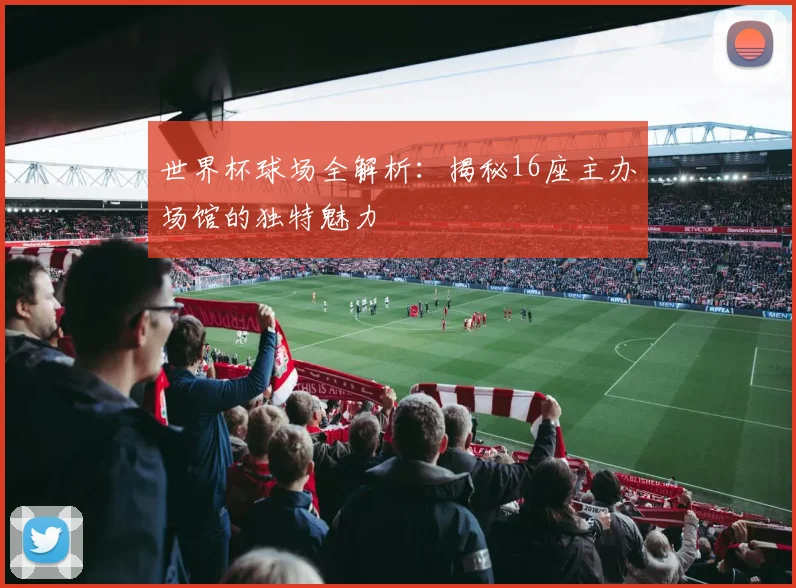 世界杯球场全解析：揭秘16座主办场馆的独特魅力