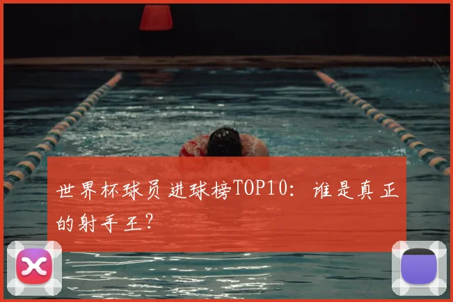 世界杯球员进球榜TOP10：谁是真正的射手王？