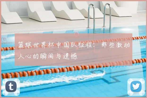 篮球世界杯中国队征程：那些激动人心的瞬间与遗憾