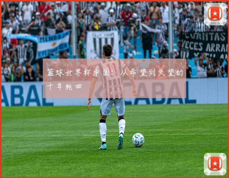 篮球世界杯中国：从希望到失望的十年轮回