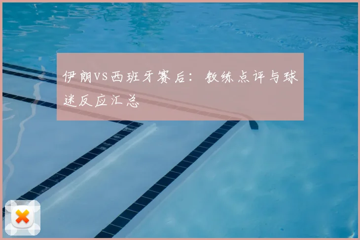伊朗vs西班牙赛后：教练点评与球迷反应汇总