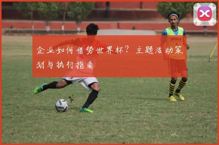 企业如何借势世界杯？主题活动策划与执行指南