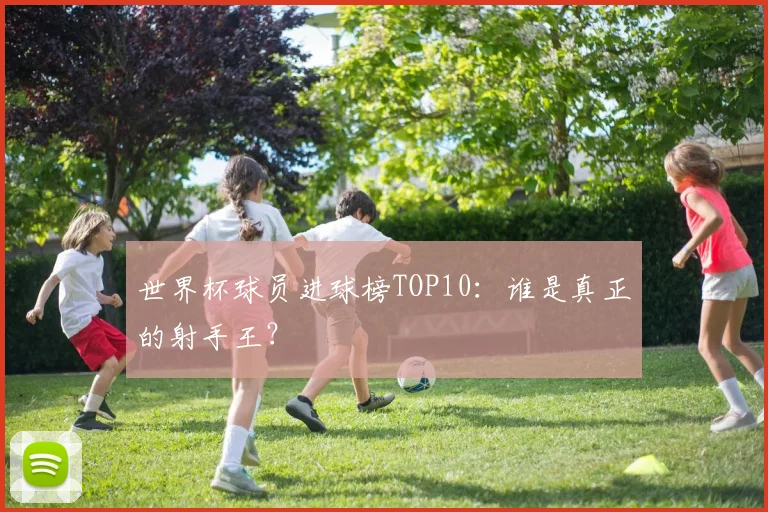 世界杯球员进球榜TOP10：谁是真正的射手王？