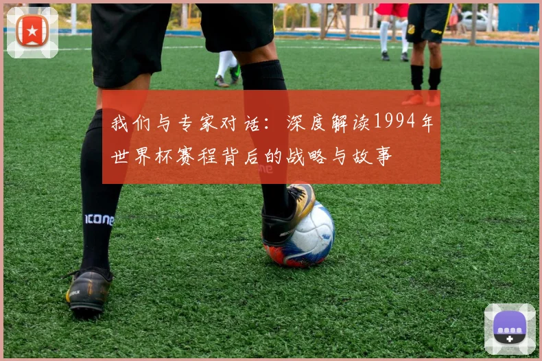 我们与专家对话：深度解读1994年世界杯赛程背后的战略与故事