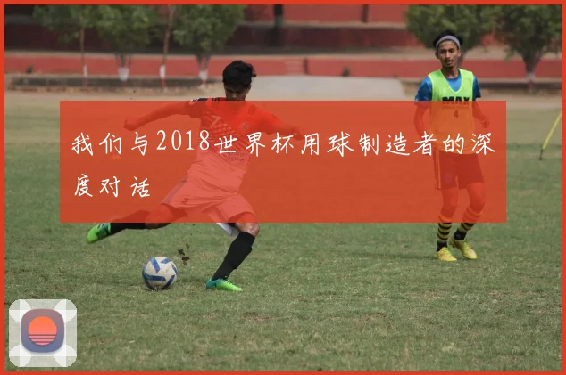 我们与2018世界杯用球制造者的深度对话