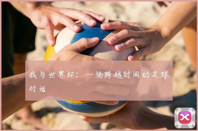 我与世界杯：一场跨越时间的足球对话