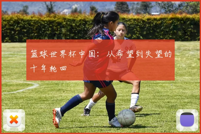 篮球世界杯中国：从希望到失望的十年轮回