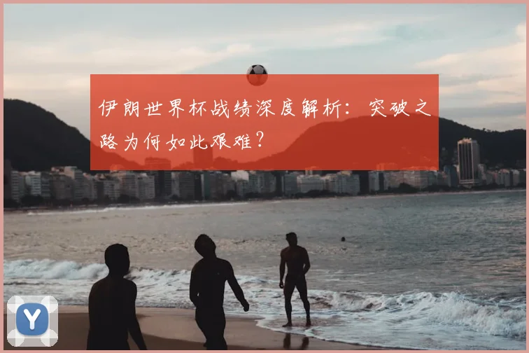 伊朗世界杯战绩深度解析：突破之路为何如此艰难？